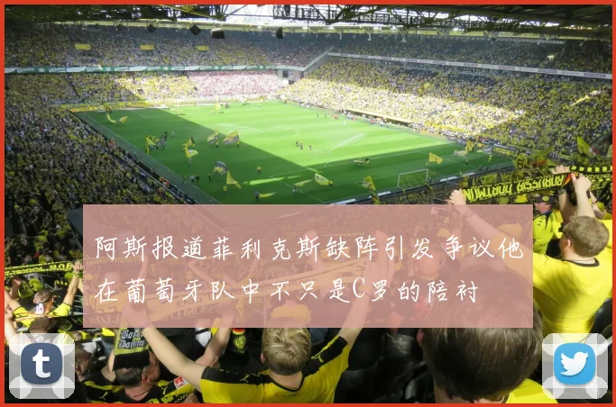阿斯报道菲利克斯缺阵引发争议他在葡萄牙队中不只是C罗的陪衬