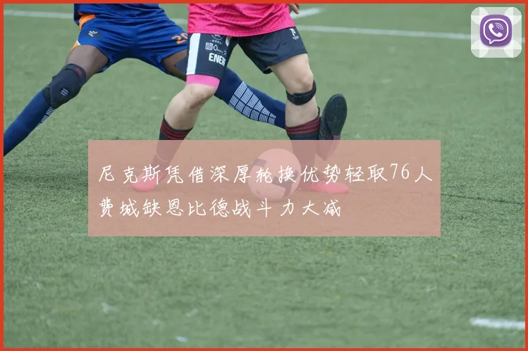 尼克斯凭借深厚轮换优势轻取76人费城缺恩比德战斗力大减