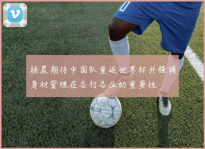 杨晨期待中国队重返世界杯并强调身材管理在各行各业的重要性