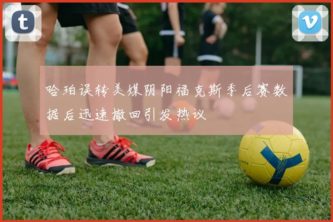 哈珀误转美媒阴阳福克斯季后赛数据后迅速撤回引发热议