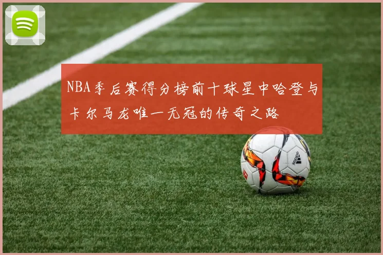 NBA季后赛得分榜前十球星中哈登与卡尔马龙唯一无冠的传奇之路