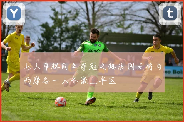 七人争辉同年夺冠之路法国五将与西摩各一人齐聚上半区