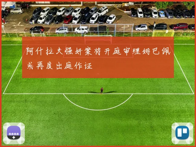 阿什拉夫强奸案将开庭审理姆巴佩或再度出庭作证
