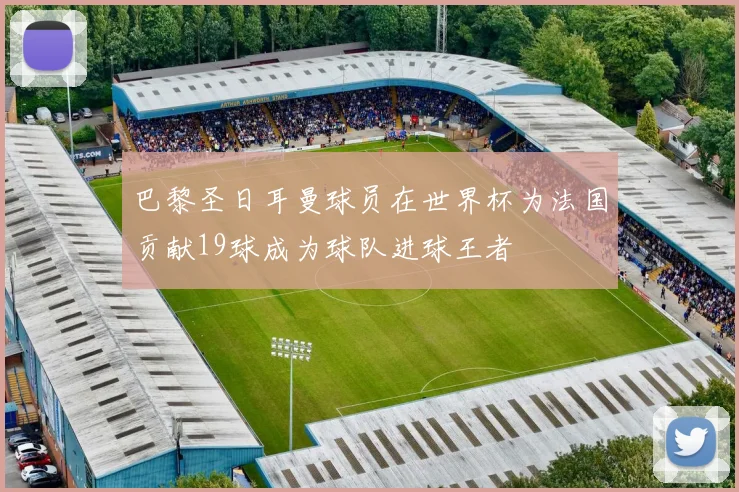 巴黎圣日耳曼球员在世界杯为法国贡献19球成为球队进球王者
