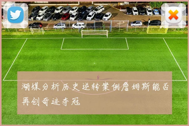 湖媒分析历史逆转案例詹姆斯能否再创奇迹夺冠