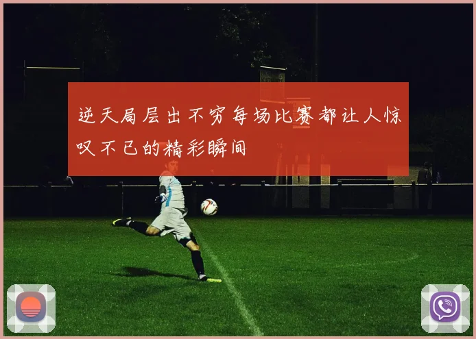 逆天局层出不穷每场比赛都让人惊叹不已的精彩瞬间