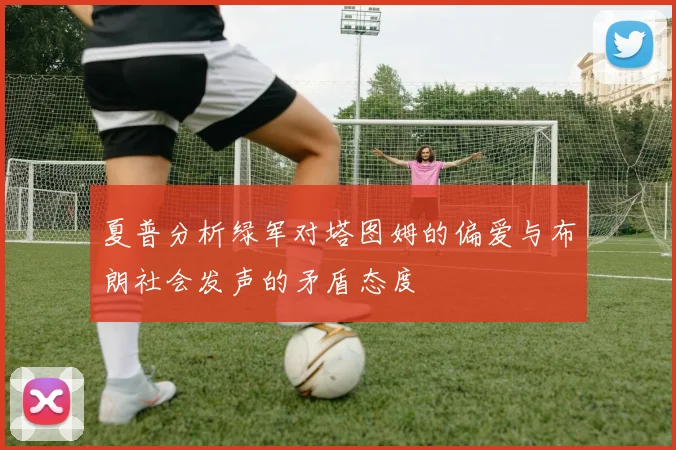夏普分析绿军对塔图姆的偏爱与布朗社会发声的矛盾态度