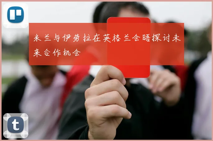 米兰与伊劳拉在英格兰会晤探讨未来合作机会