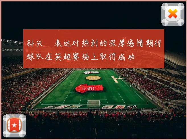 孙兴慜表达对热刺的深厚感情期待球队在英超赛场上取得成功