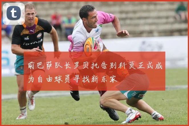 前巴萨队长罗贝托告别科莫正式成为自由球员寻找新东家