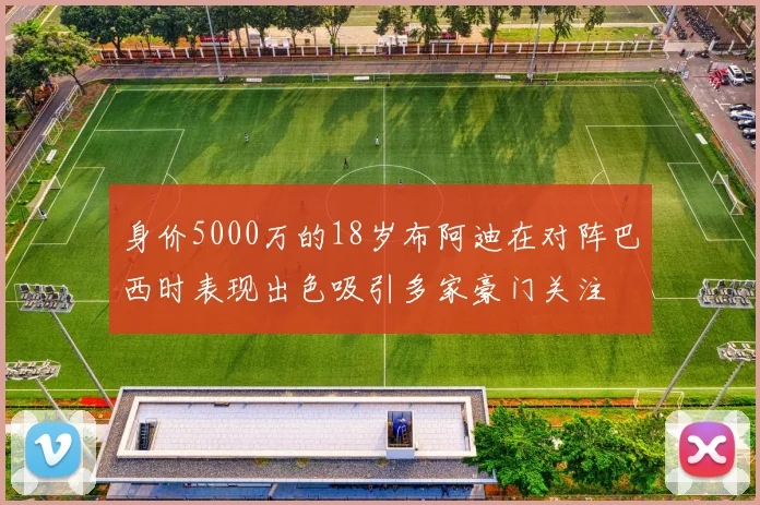 身价5000万的18岁布阿迪在对阵巴西时表现出色吸引多家豪门关注