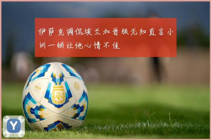 伊萨克调侃埃兰加晋级无知直言小训一顿让他心情不佳