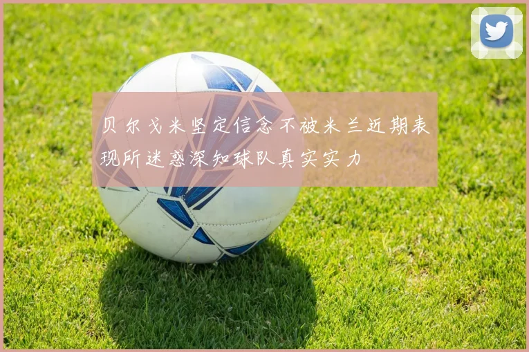 贝尔戈米坚定信念不被米兰近期表现所迷惑深知球队真实实力