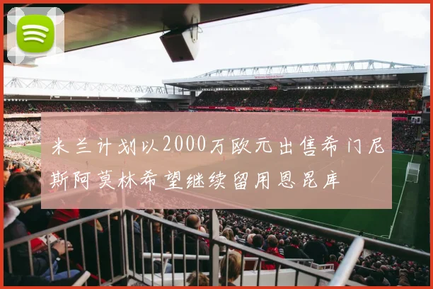 米兰计划以2000万欧元出售希门尼斯阿莫林希望继续留用恩昆库