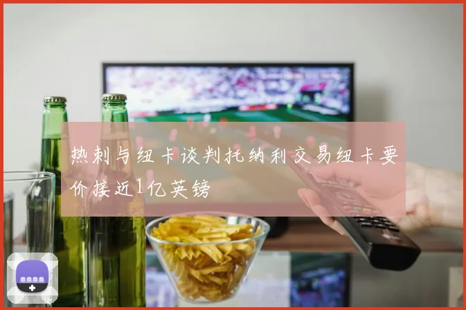 热刺与纽卡谈判托纳利交易纽卡要价接近1亿英镑