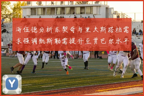 海伍德分析东契奇与里夫斯搭档需求强调凯斯勒需提升至贾巴尔水平