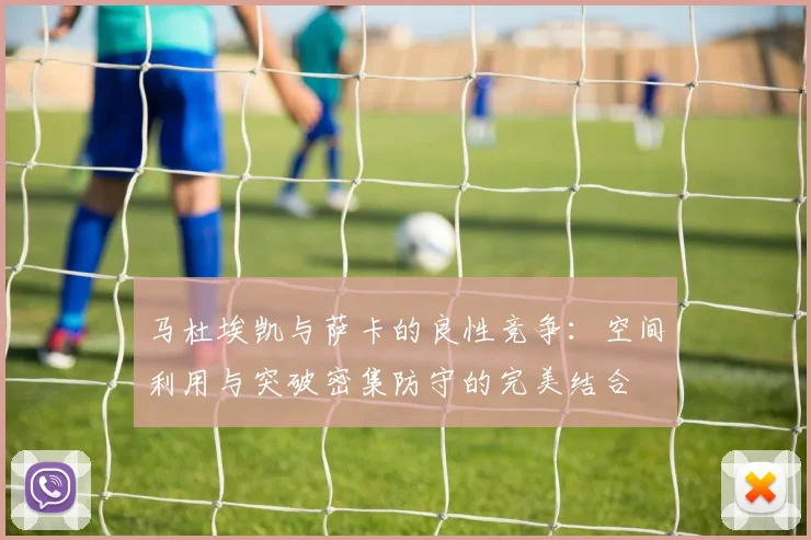 马杜埃凯与萨卡的良性竞争：空间利用与突破密集防守的完美结合