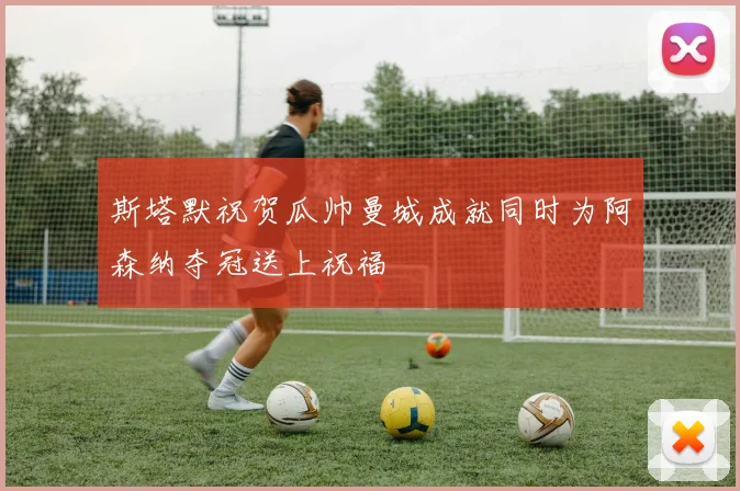 斯塔默祝贺瓜帅曼城成就同时为阿森纳夺冠送上祝福