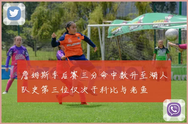 詹姆斯季后赛三分命中数升至湖人队史第三位仅次于科比与老鱼