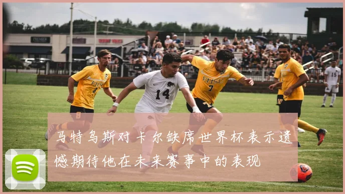 马特乌斯对卡尔缺席世界杯表示遗憾期待他在未来赛事中的表现