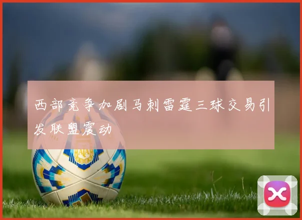 西部竞争加剧马刺雷霆三球交易引发联盟震动