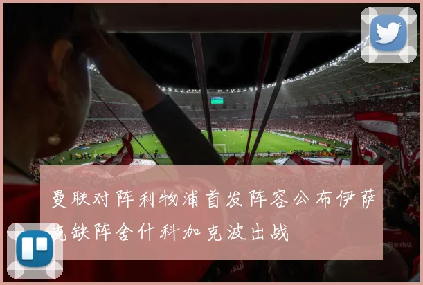 曼联对阵利物浦首发阵容公布伊萨克缺阵舍什科加克波出战