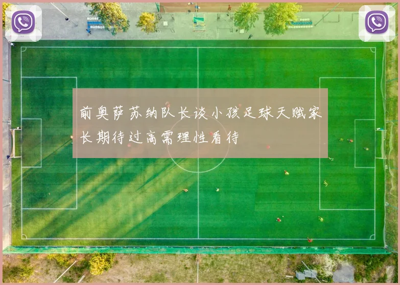 前奥萨苏纳队长谈小孩足球天赋家长期待过高需理性看待