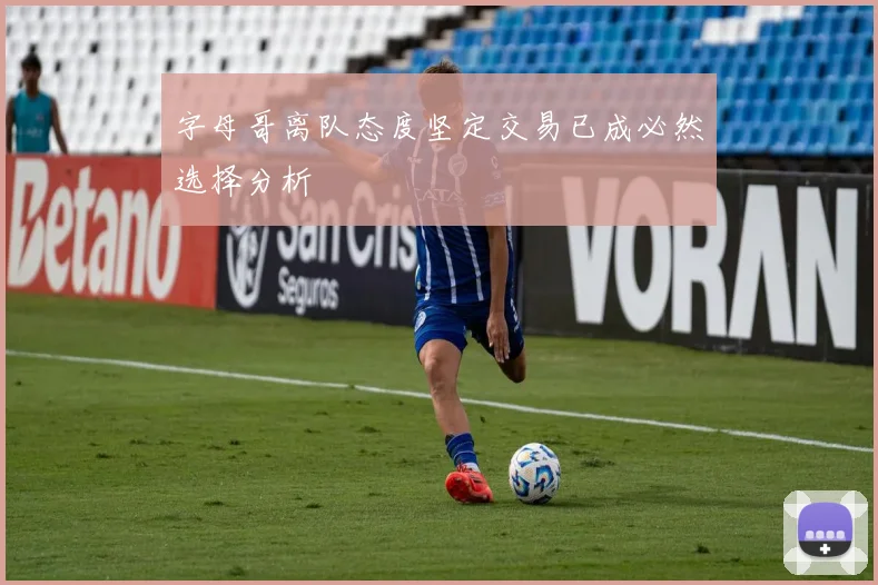字母哥离队态度坚定交易已成必然选择分析